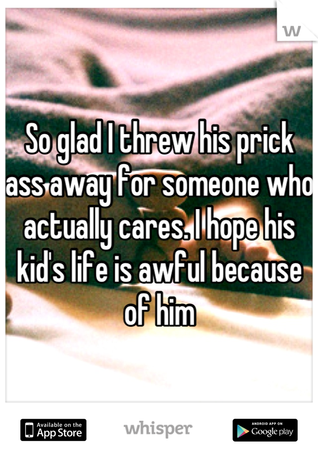 So glad I threw his prick ass away for someone who actually cares. I hope his kid's life is awful because of him