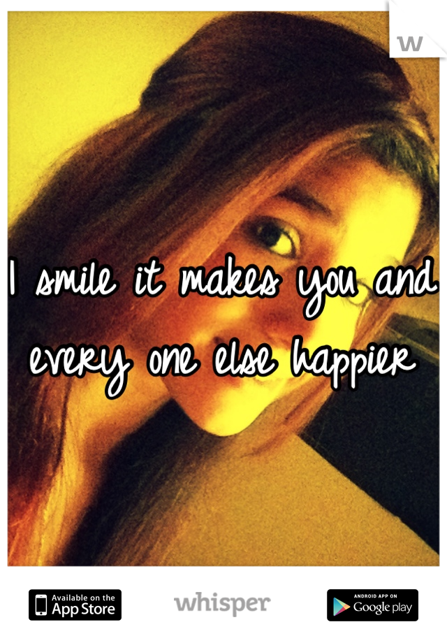 I smile it makes you and every one else happier