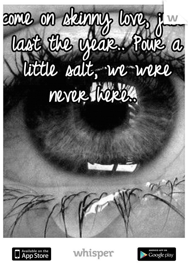 come on skinny love, just last the year.. Pour a little salt, we were never here.. 