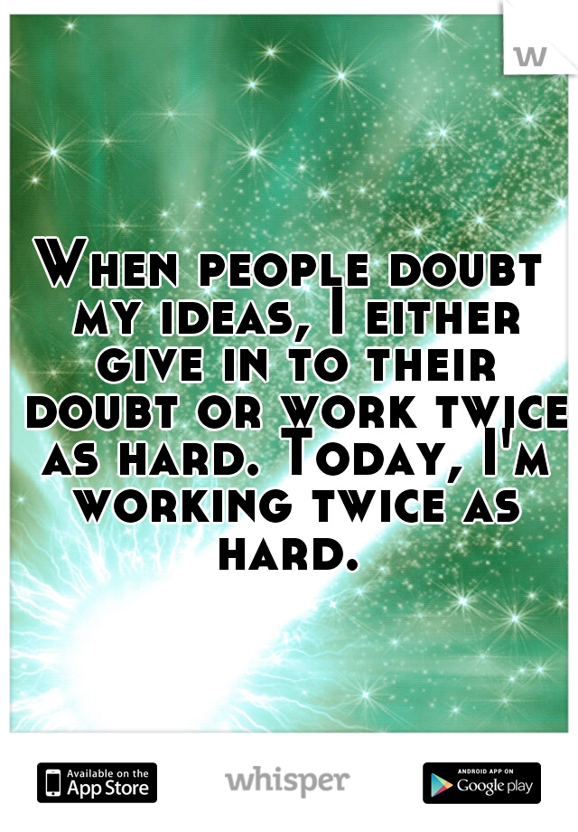 When people doubt my ideas, I either give in to their doubt or work twice as hard. Today, I'm working twice as hard. 