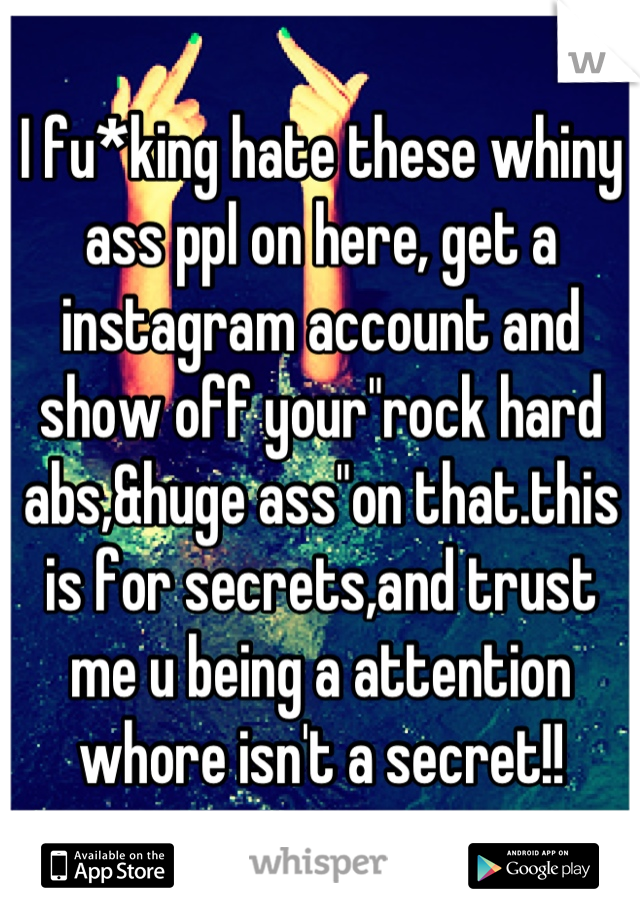 I fu*king hate these whiny ass ppl on here, get a instagram account and show off your"rock hard abs,&huge ass"on that.this is for secrets,and trust me u being a attention whore isn't a secret!!