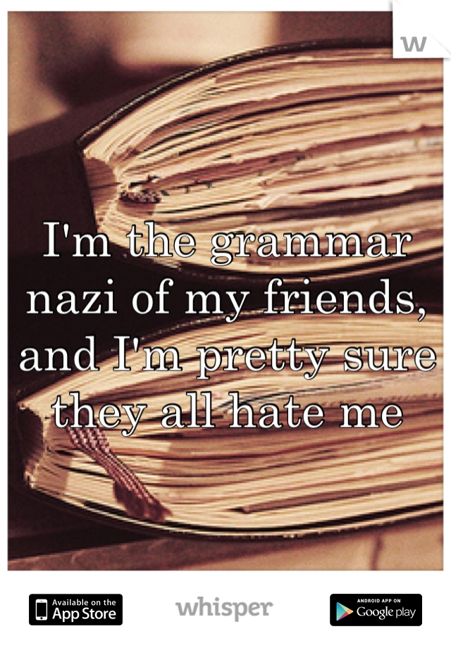 I'm the grammar nazi of my friends, and I'm pretty sure they all hate me