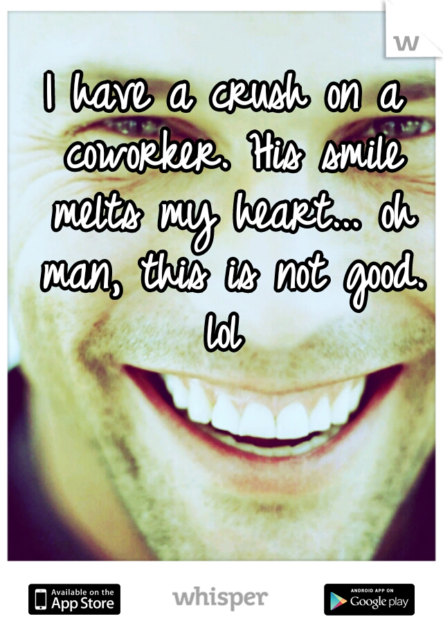 I have a crush on a coworker. His smile melts my heart... oh man, this is not good. lol 