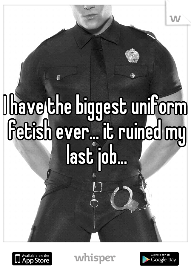 I have the biggest uniform fetish ever... it ruined my last job...