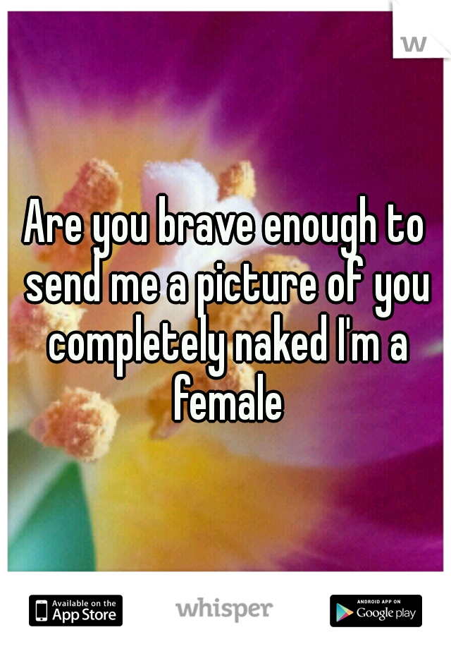 Are you brave enough to send me a picture of you completely naked I'm a female