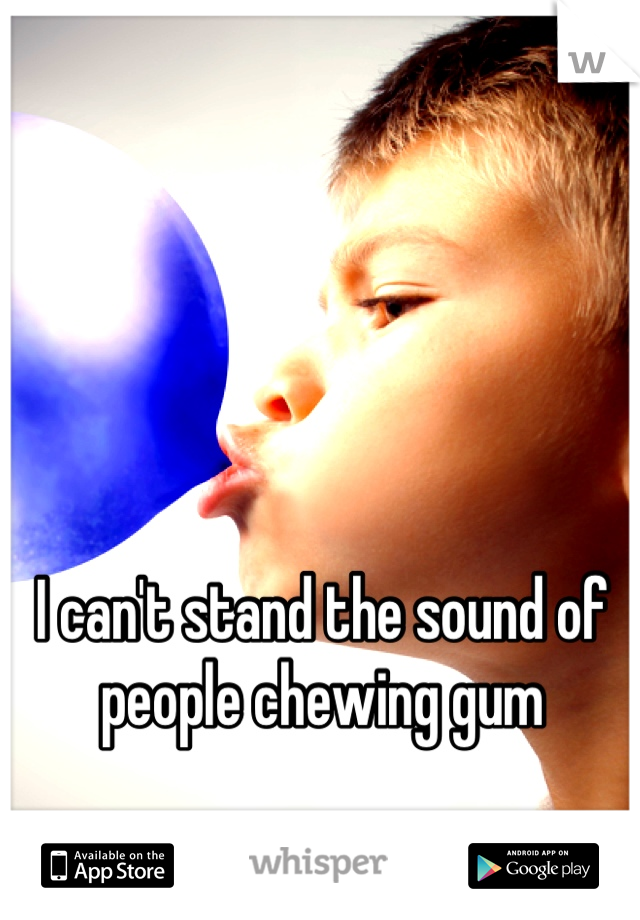 I can't stand the sound of people chewing gum