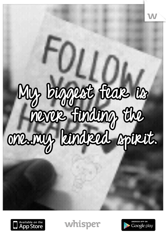 My biggest fear is never finding the one..my kindred spirit. 