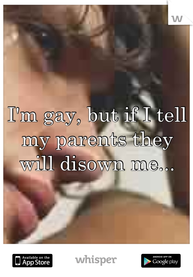 I'm gay, but if I tell my parents they will disown me...