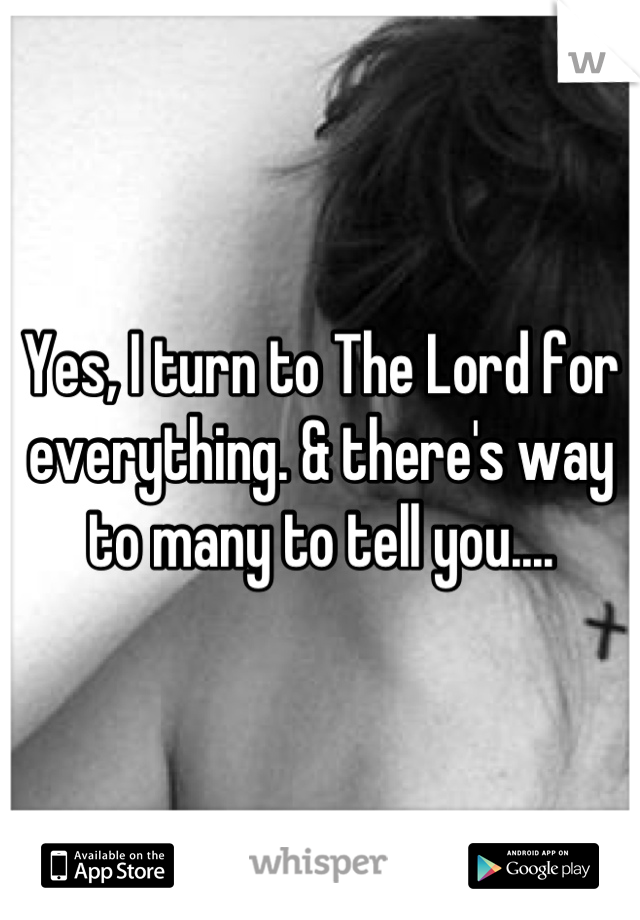 Yes, I turn to The Lord for everything. & there's way to many to tell you....