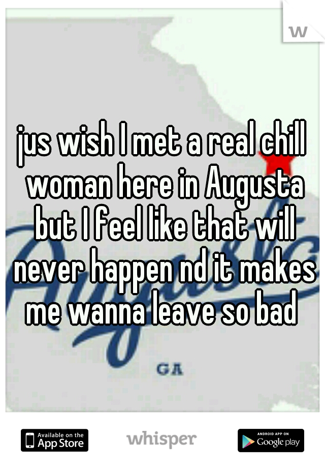 jus wish I met a real chill woman here in Augusta but I feel like that will never happen nd it makes me wanna leave so bad 