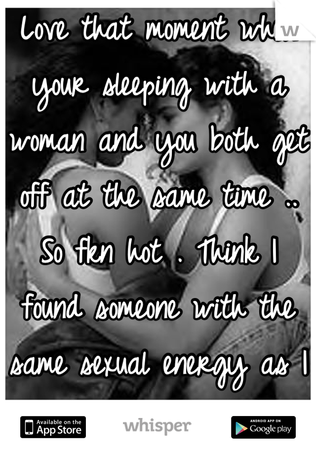 Love that moment when your sleeping with a woman and you both get off at the same time .. So fkn hot . Think I found someone with the same sexual energy as I do :) #allthetime! Haha 