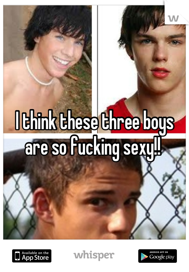 I think these three boys are so fucking sexy!! 