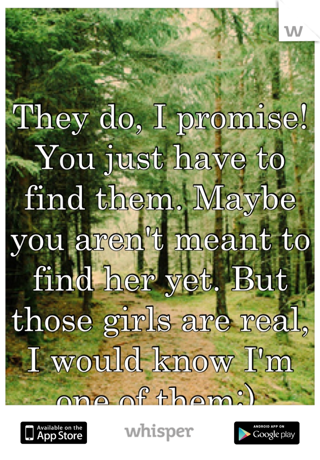 They do, I promise! You just have to find them. Maybe you aren't meant to find her yet. But those girls are real, I would know I'm one of them:) 