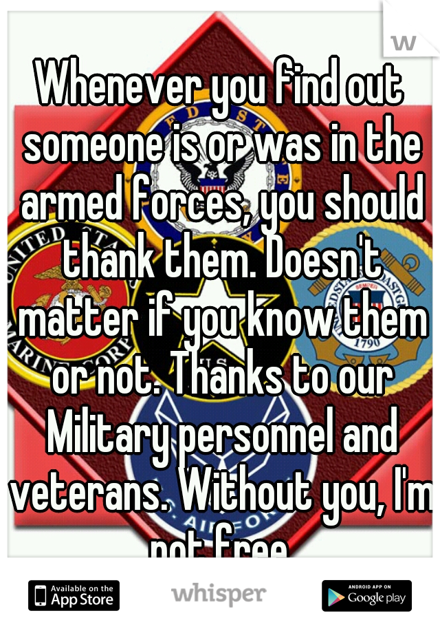 Whenever you find out someone is or was in the armed forces, you should thank them. Doesn't matter if you know them or not. Thanks to our Military personnel and veterans. Without you, I'm not free.