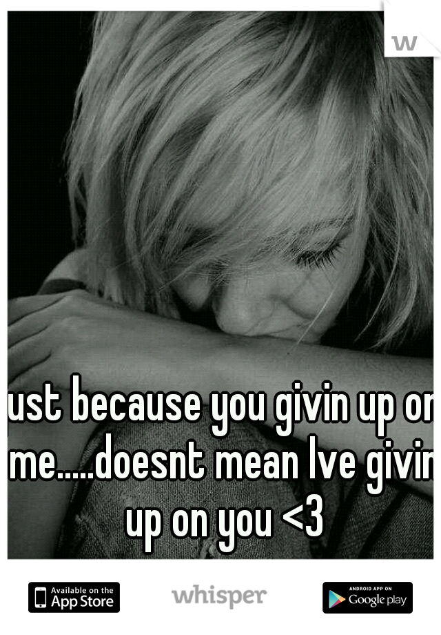 just because you givin up on me.....doesnt mean Ive givin up on you <3