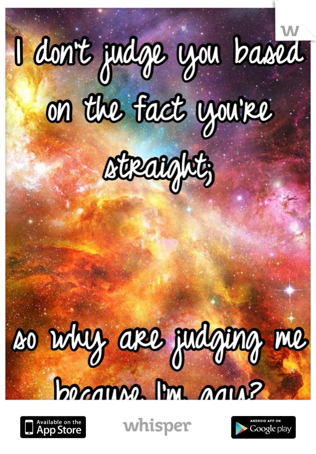 I don't judge you based on the fact you're straight; 


so why are judging me because I'm gay?