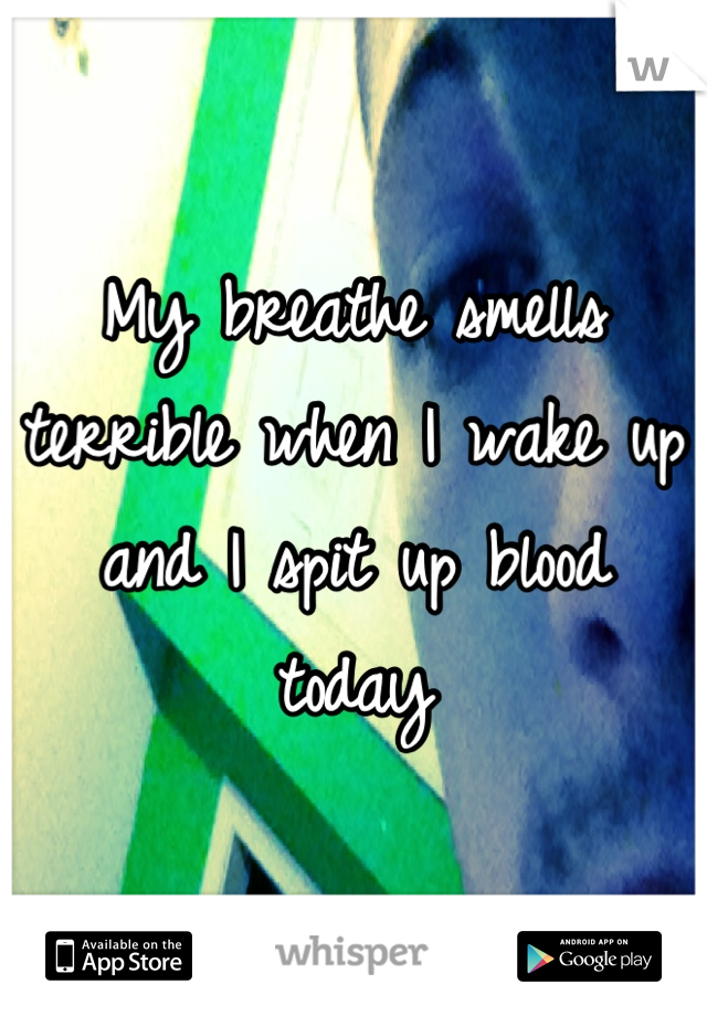 My breathe smells terrible when I wake up and I spit up blood today