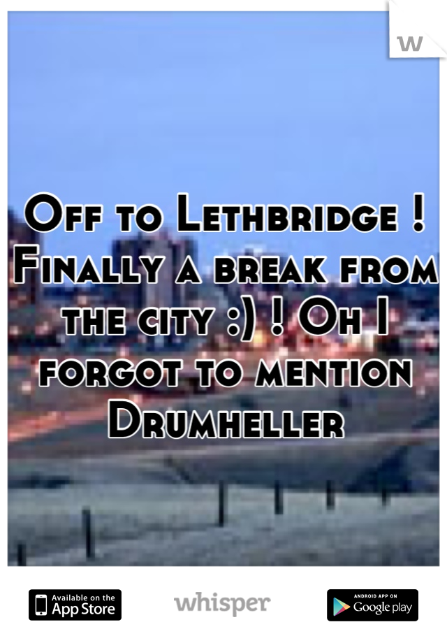 Off to Lethbridge ! Finally a break from the city :) ! Oh I forgot to mention Drumheller