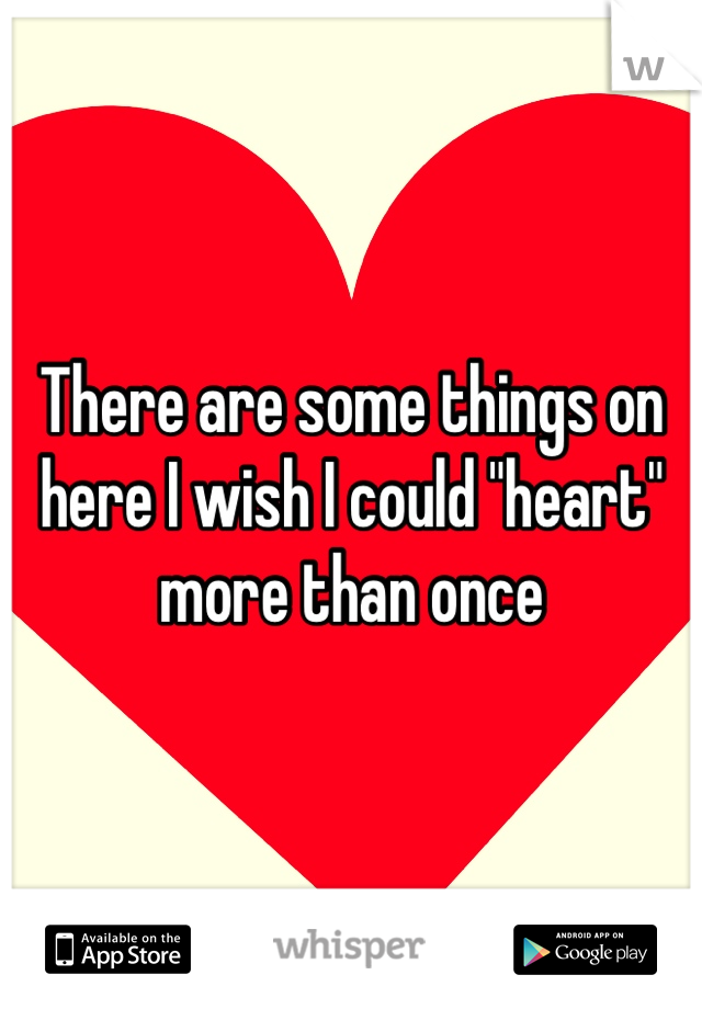 There are some things on here I wish I could "heart" more than once