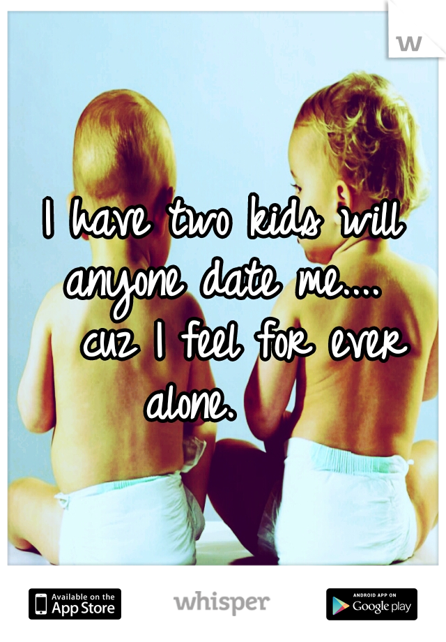 I have two kids will anyone date me....  
cuz I feel for ever alone.    