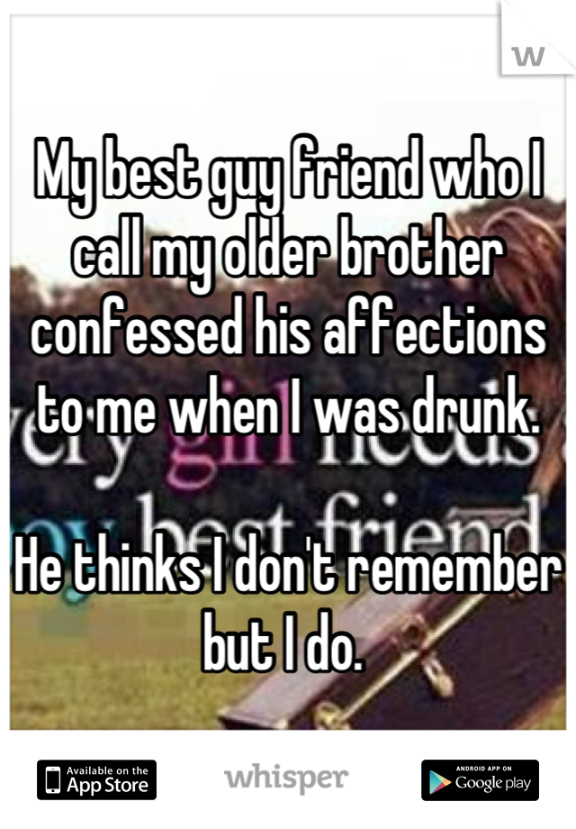 My best guy friend who I call my older brother confessed his affections to me when I was drunk.

He thinks I don't remember but I do. 
