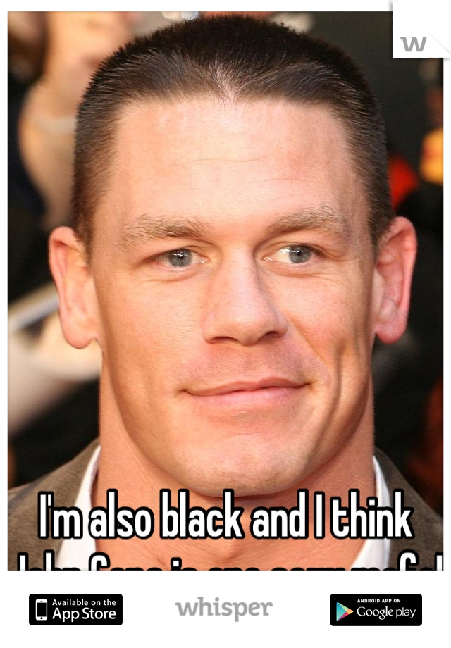 I'm also black and I think John Cena is one sexy mofo!