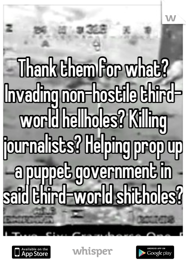 Thank them for what? Invading non-hostile third-world hellholes? Killing journalists? Helping prop up a puppet government in said third-world shitholes?