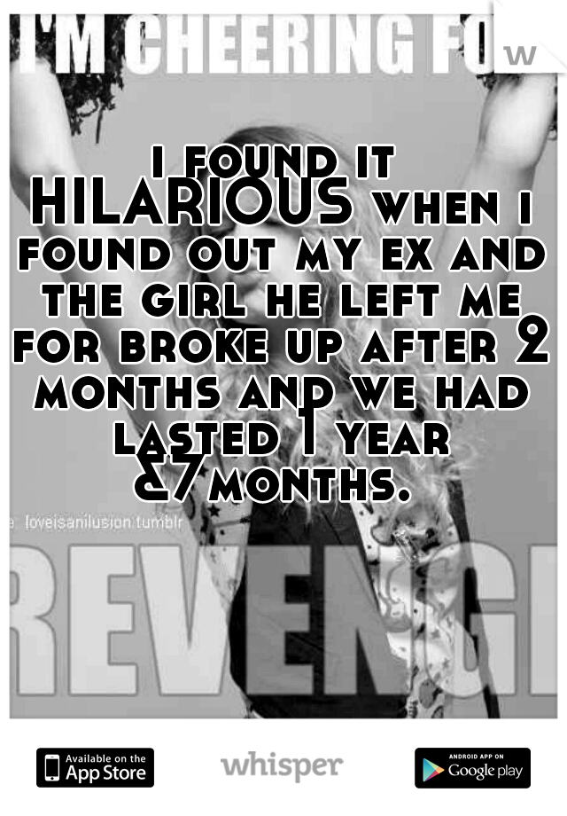 i found it HILARIOUS when i found out my ex and the girl he left me for broke up after 2 months and we had lasted 1 year &7months. 