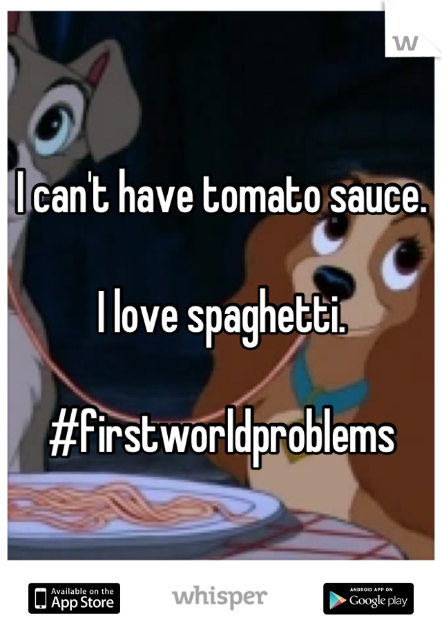 I can't have tomato sauce.

I love spaghetti.

#firstworldproblems