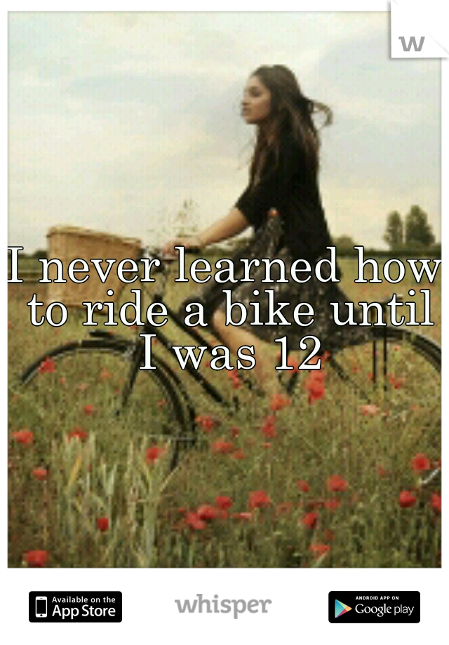 I never learned how to ride a bike until I was 12