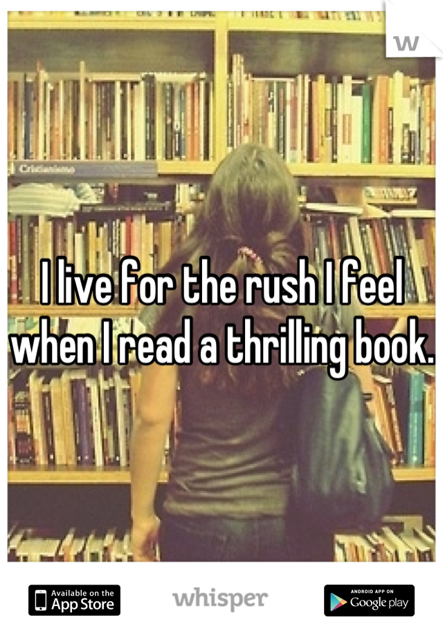 I live for the rush I feel when I read a thrilling book. 