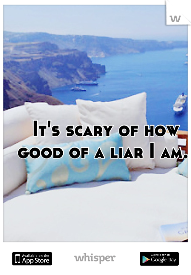 It's scary of how good of a liar I am. 