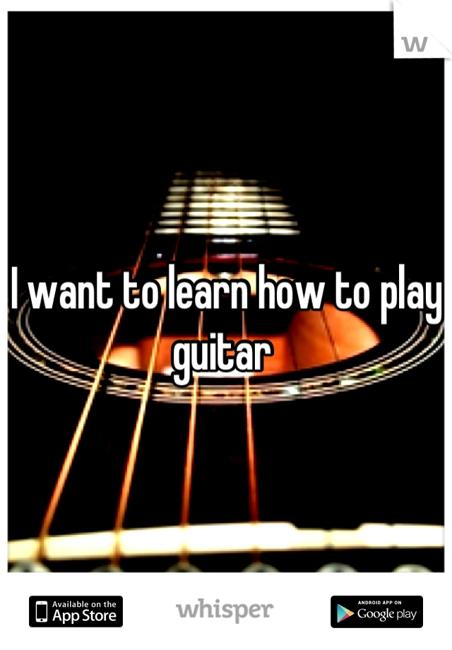 I want to learn how to play guitar 