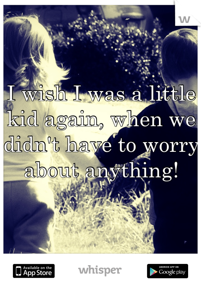 I wish I was a little kid again, when we didn't have to worry about anything!
 