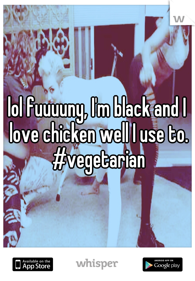 lol fuuuuny, I'm black and I love chicken well I use to. #vegetarian