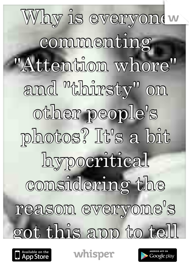 Why is everyone commenting "Attention whore" and "thirsty" on other people's photos? It's a bit hypocritical considering the reason everyone's got this app to tell your secrets... For attention! Duhhh!