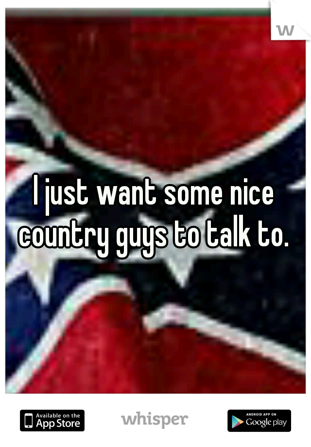 I just want some nice country guys to talk to. 