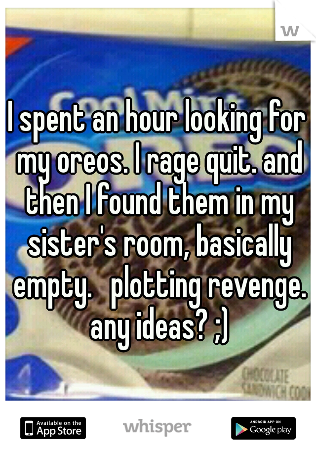 I spent an hour looking for my oreos. I rage quit. and then I found them in my sister's room, basically empty. 
plotting revenge. any ideas? ;)