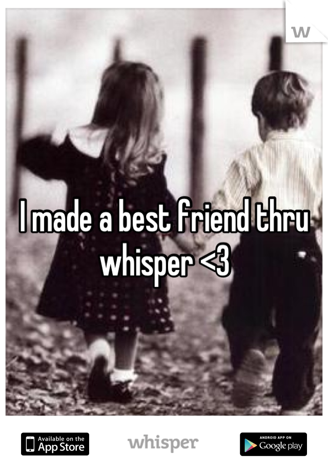 I made a best friend thru whisper <3