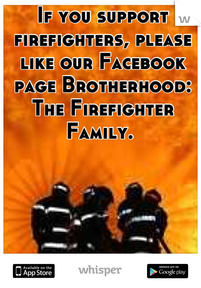 If you support firefighters, please like our Facebook page Brotherhood: The Firefighter Family. 