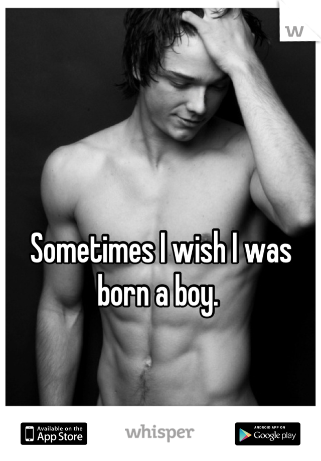 

Sometimes I wish I was born a boy. 