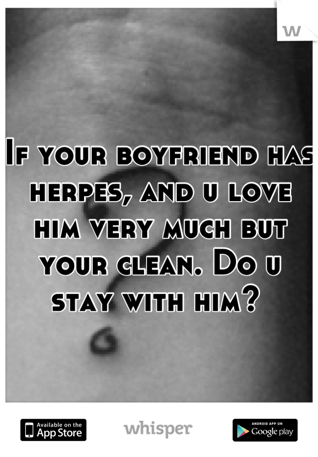 If your boyfriend has herpes, and u love him very much but your clean. Do u stay with him? 