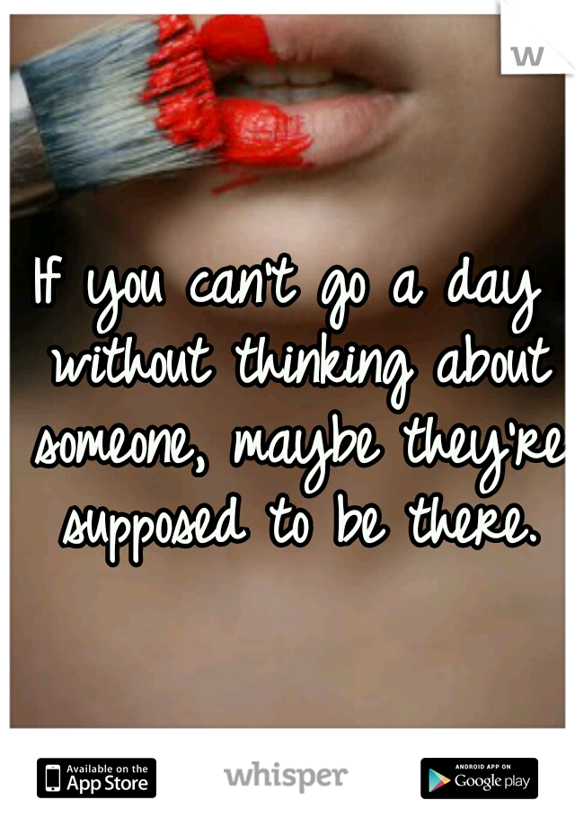 If you can't go a day without thinking about someone, maybe they're supposed to be there.