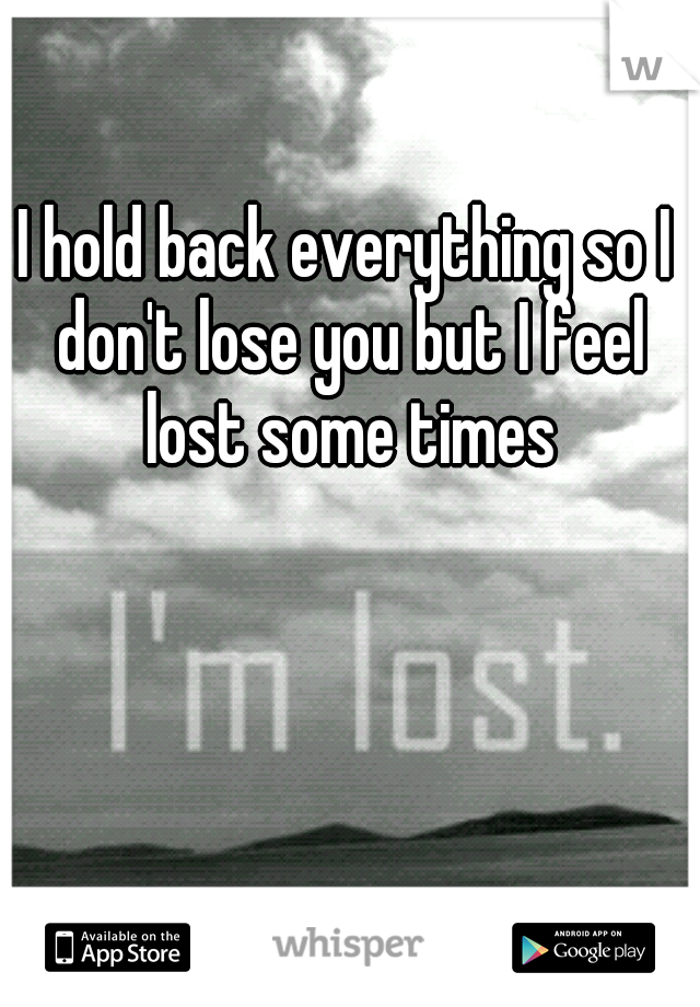 I hold back everything so I don't lose you but I feel lost some times