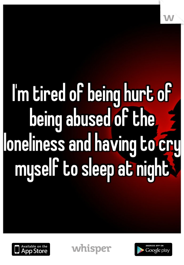 I'm tired of being hurt of being abused of the loneliness and having to cry myself to sleep at night