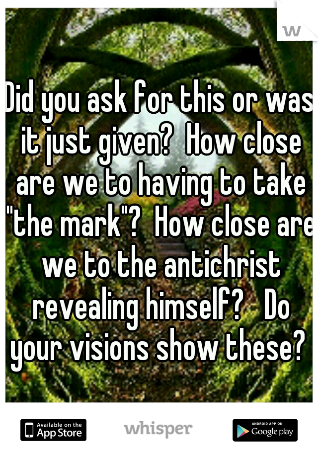 Did you ask for this or was it just given?  How close are we to having to take "the mark"?  How close are we to the antichrist revealing himself?   Do your visions show these? 