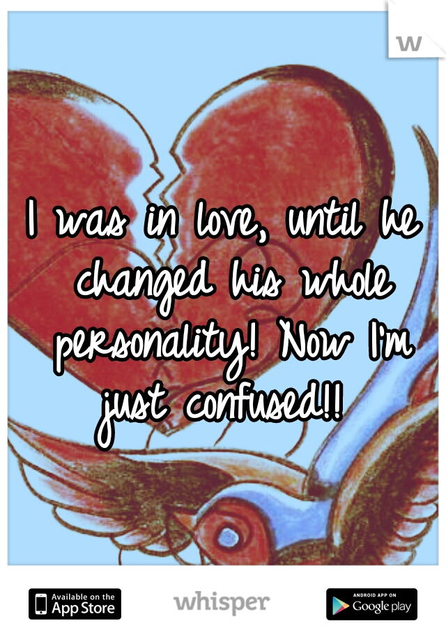 I was in love, until he changed his whole personality! Now I'm just confused!! 