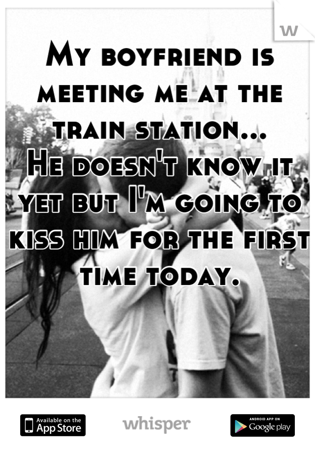 My boyfriend is meeting me at the train station...
He doesn't know it yet but I'm going to kiss him for the first time today.