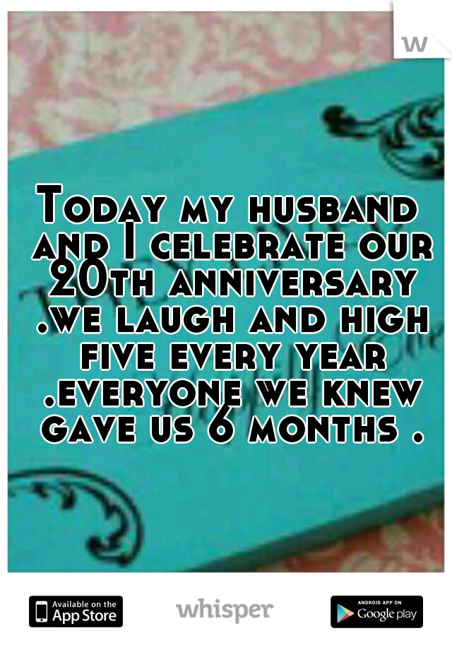 Today my husband and I celebrate our 20th anniversary .we laugh and high five every year .everyone we knew gave us 6 months .