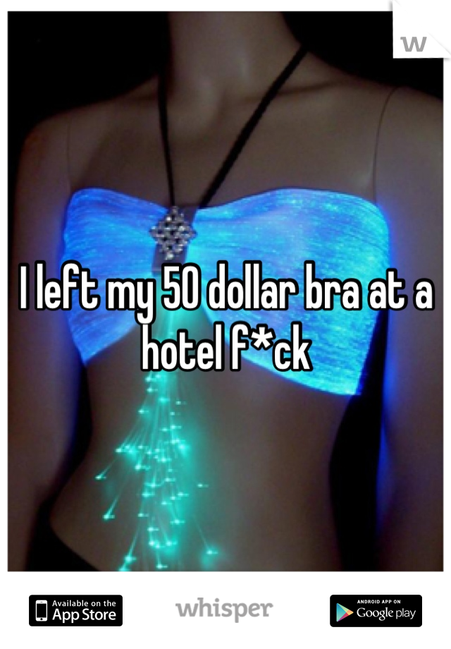 I left my 50 dollar bra at a hotel f*ck